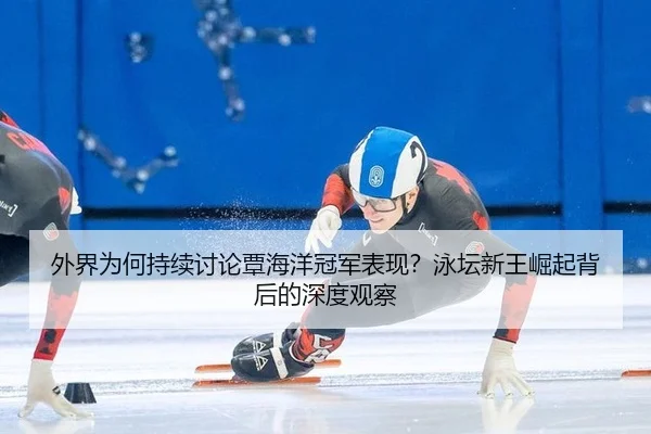 外界为何持续讨论覃海洋冠军表现？泳坛新王崛起背后的深度观察
